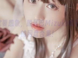 你一定要想象，脱尾巴Mizuki和可乐JK的网盘合集！